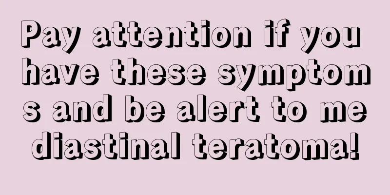 Pay attention if you have these symptoms and be alert to mediastinal teratoma!