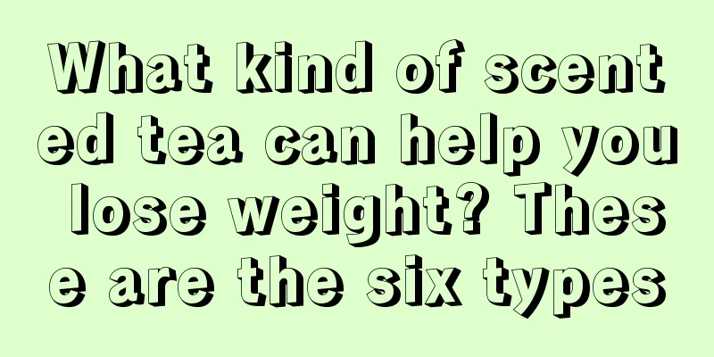 What kind of scented tea can help you lose weight? These are the six types