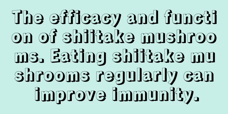 The efficacy and function of shiitake mushrooms. Eating shiitake mushrooms regularly can improve immunity.