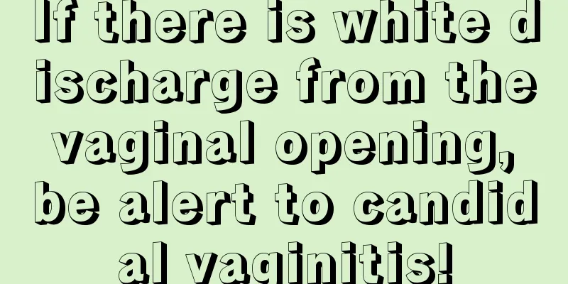 If there is white discharge from the vaginal opening, be alert to candidal vaginitis!