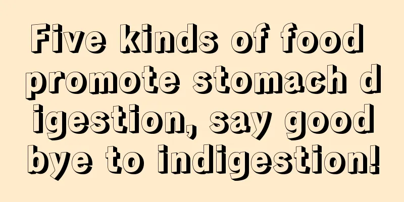 Five kinds of food promote stomach digestion, say goodbye to indigestion!