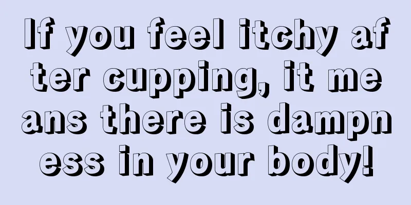 If you feel itchy after cupping, it means there is dampness in your body!