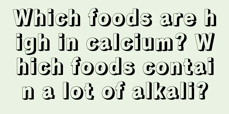 Which foods are high in calcium? Which foods contain a lot of alkali?