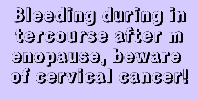 Bleeding during intercourse after menopause, beware of cervical cancer!