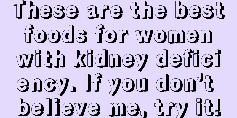 These are the best foods for women with kidney deficiency. If you don’t believe me, try it!