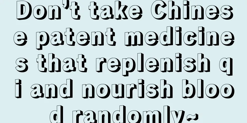 Don’t take Chinese patent medicines that replenish qi and nourish blood randomly~