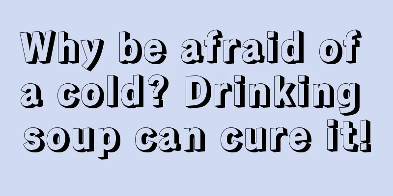 Why be afraid of a cold? Drinking soup can cure it!