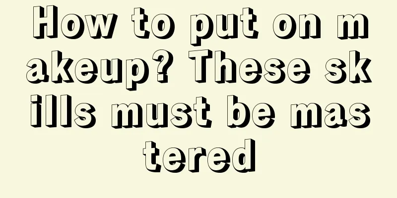 How to put on makeup? These skills must be mastered