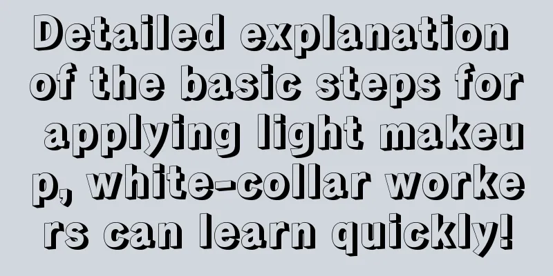 Detailed explanation of the basic steps for applying light makeup, white-collar workers can learn quickly!