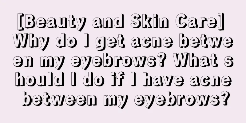 [Beauty and Skin Care] Why do I get acne between my eyebrows? What should I do if I have acne between my eyebrows?