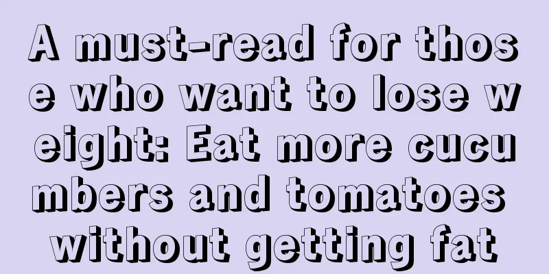 A must-read for those who want to lose weight: Eat more cucumbers and tomatoes without getting fat