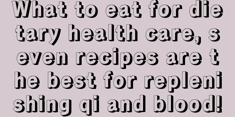 What to eat for dietary health care, seven recipes are the best for replenishing qi and blood!