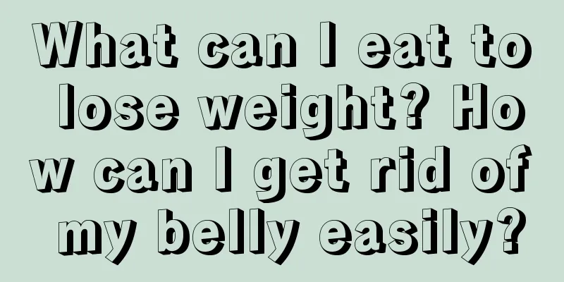 What can I eat to lose weight? How can I get rid of my belly easily?