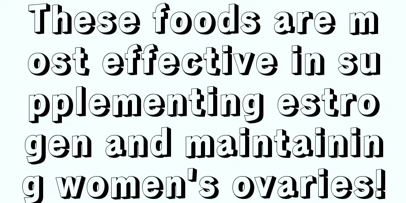 These foods are most effective in supplementing estrogen and maintaining women's ovaries!