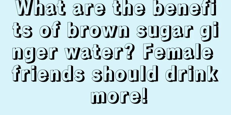 What are the benefits of brown sugar ginger water? Female friends should drink more!