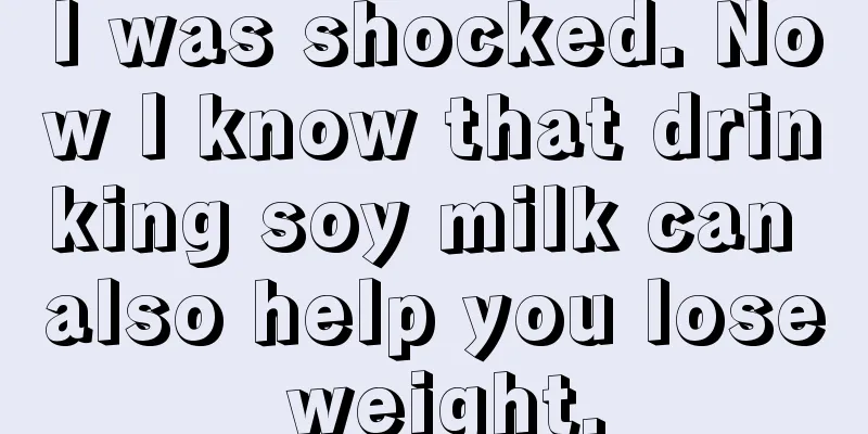 I was shocked. Now I know that drinking soy milk can also help you lose weight.