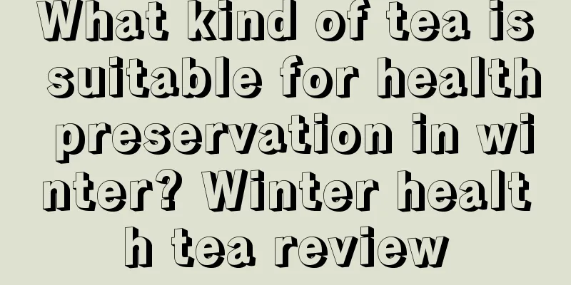 What kind of tea is suitable for health preservation in winter? Winter health tea review