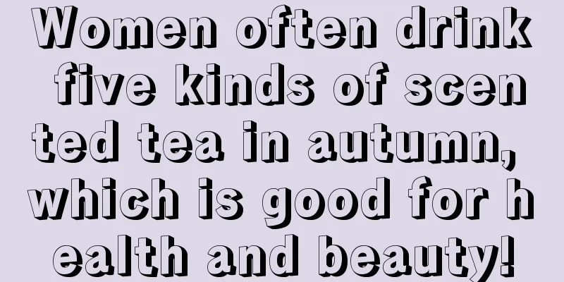 Women often drink five kinds of scented tea in autumn, which is good for health and beauty!