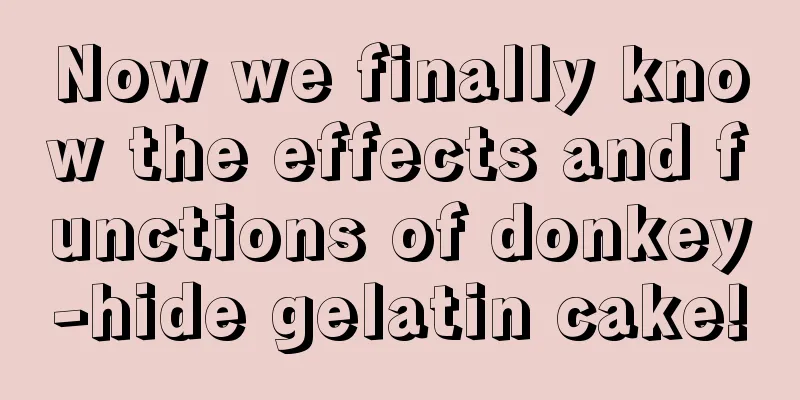 Now we finally know the effects and functions of donkey-hide gelatin cake!