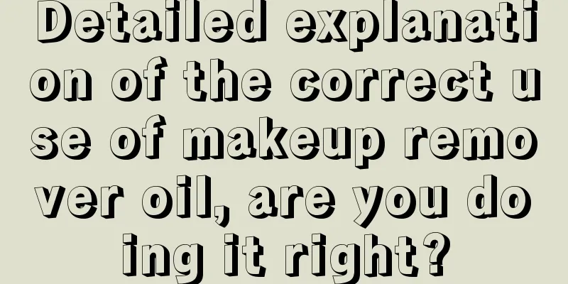 Detailed explanation of the correct use of makeup remover oil, are you doing it right?