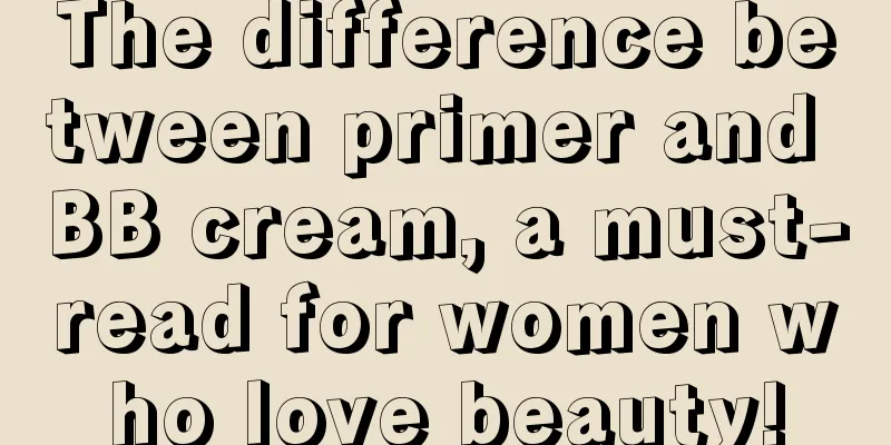 The difference between primer and BB cream, a must-read for women who love beauty!