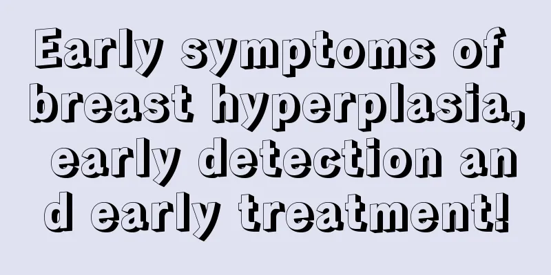 Early symptoms of breast hyperplasia, early detection and early treatment!