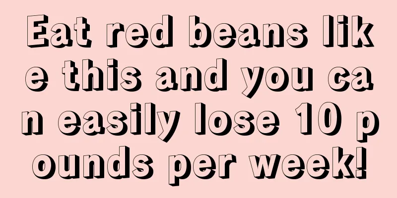 Eat red beans like this and you can easily lose 10 pounds per week!