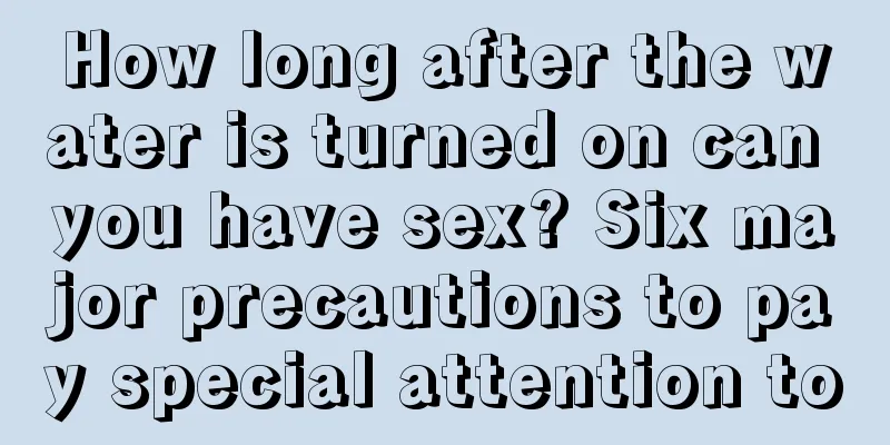 How long after the water is turned on can you have sex? Six major precautions to pay special attention to