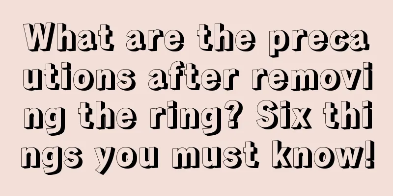 What are the precautions after removing the ring? Six things you must know!