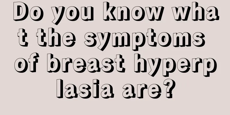 Do you know what the symptoms of breast hyperplasia are?