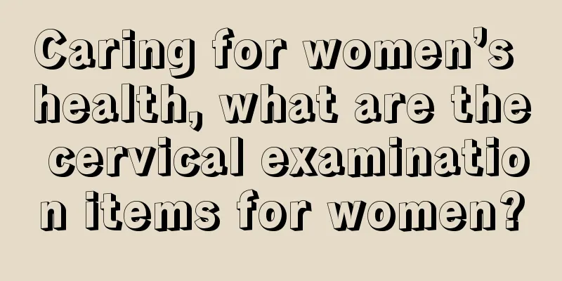 Caring for women’s health, what are the cervical examination items for women?