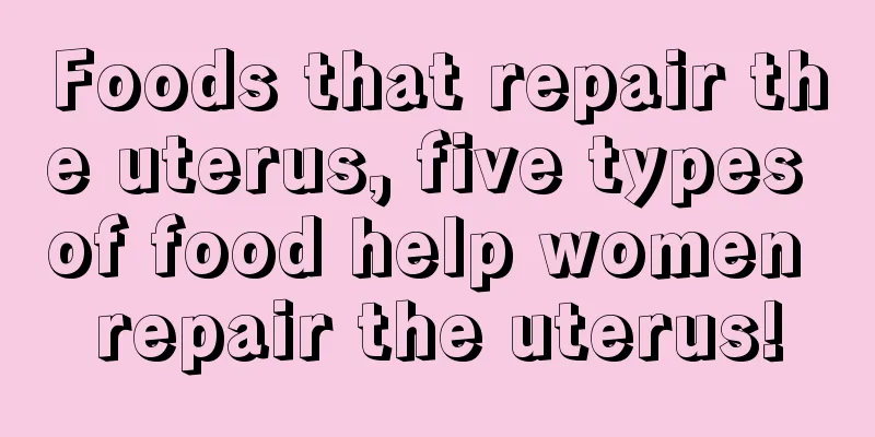 Foods that repair the uterus, five types of food help women repair the uterus!