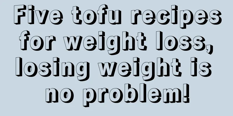 Five tofu recipes for weight loss, losing weight is no problem!