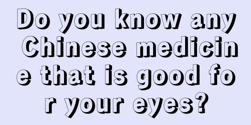 Do you know any Chinese medicine that is good for your eyes?