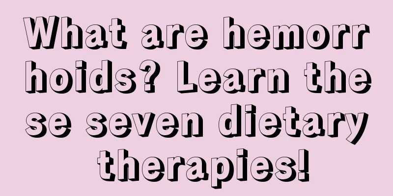 What are hemorrhoids? Learn these seven dietary therapies!