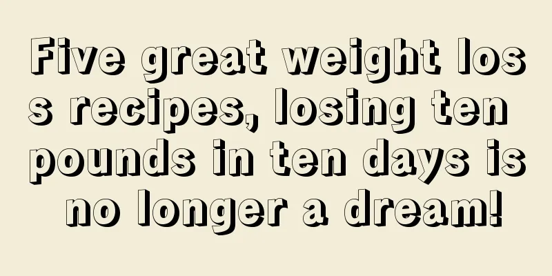 Five great weight loss recipes, losing ten pounds in ten days is no longer a dream!