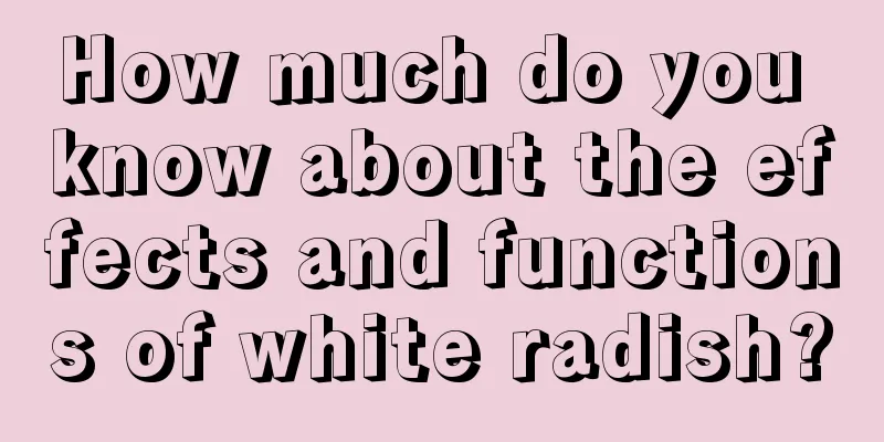 How much do you know about the effects and functions of white radish?