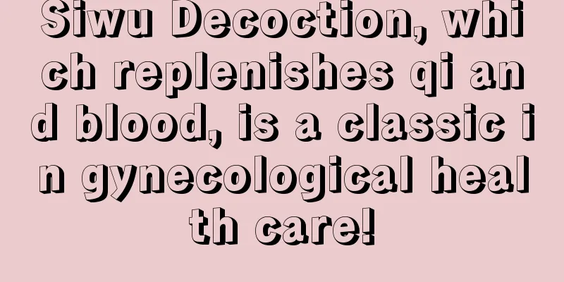 Siwu Decoction, which replenishes qi and blood, is a classic in gynecological health care!