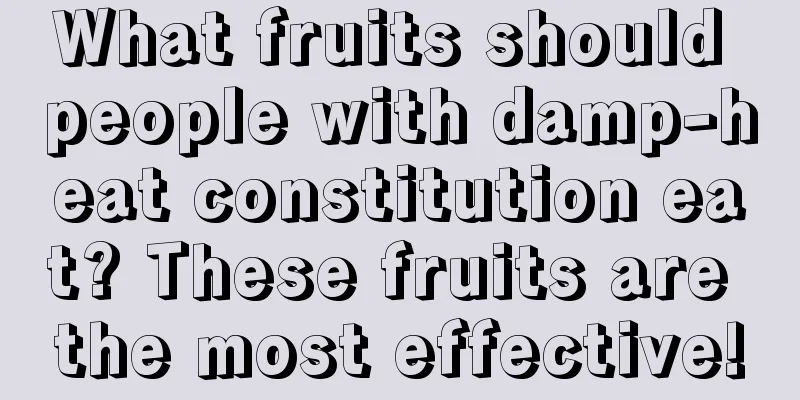 What fruits should people with damp-heat constitution eat? These fruits are the most effective!