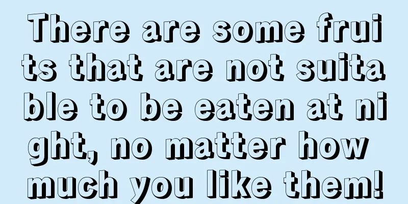 There are some fruits that are not suitable to be eaten at night, no matter how much you like them!