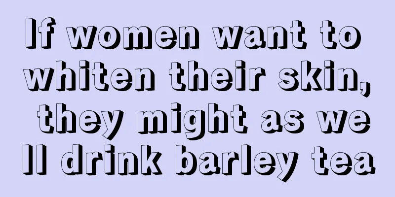 If women want to whiten their skin, they might as well drink barley tea