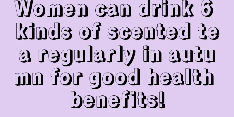 Women can drink 6 kinds of scented tea regularly in autumn for good health benefits!