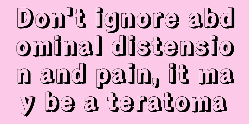 Don't ignore abdominal distension and pain, it may be a teratoma