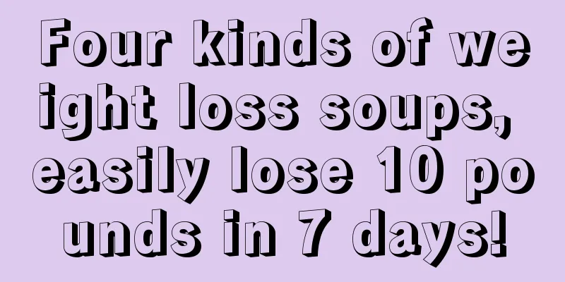 Four kinds of weight loss soups, easily lose 10 pounds in 7 days!