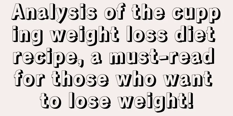 Analysis of the cupping weight loss diet recipe, a must-read for those who want to lose weight!