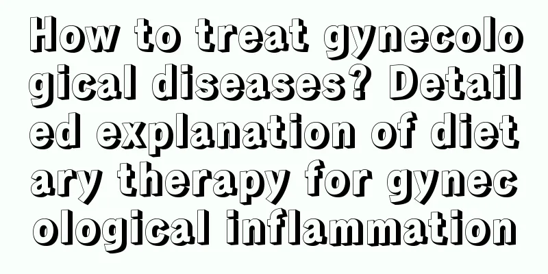 How to treat gynecological diseases? Detailed explanation of dietary therapy for gynecological inflammation