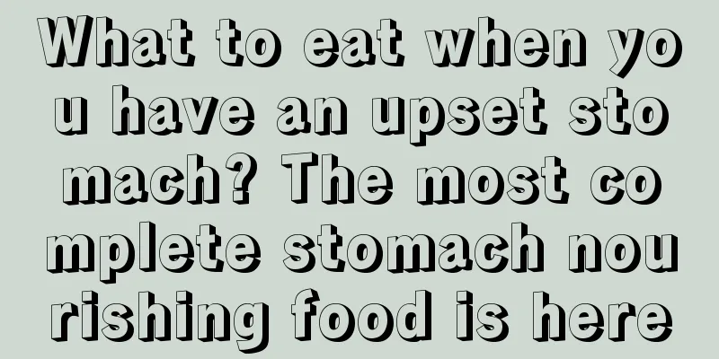 What to eat when you have an upset stomach? The most complete stomach nourishing food is here