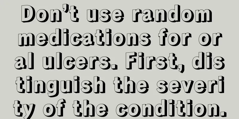 Don’t use random medications for oral ulcers. First, distinguish the severity of the condition.