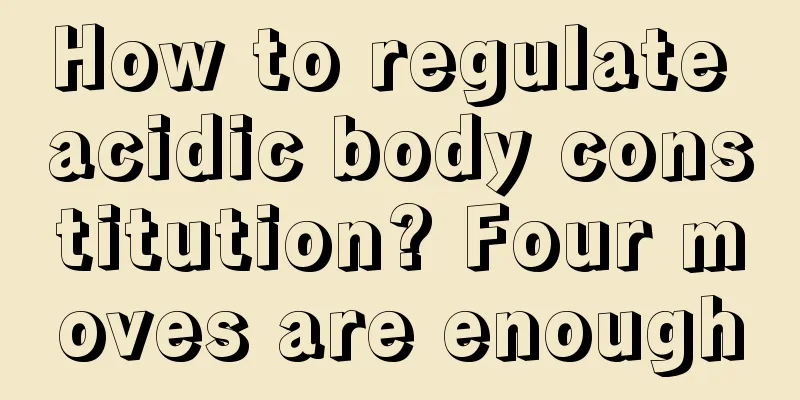 How to regulate acidic body constitution? Four moves are enough