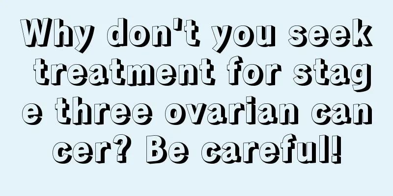 Why don't you seek treatment for stage three ovarian cancer? Be careful!